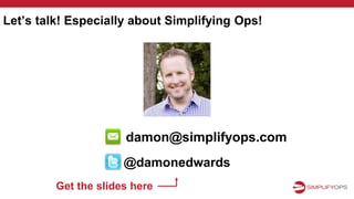Let’s talk! Especially about Simplifying Ops!
@damonedwards
damon@simplifyops.com
Get the slides here
 