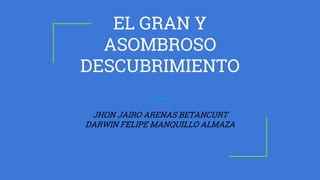 EL GRAN Y
ASOMBROSO
DESCUBRIMIENTO
JHON JAIRO ARENAS BETANCURT
DARWIN FELIPE MANQUILLO ALMAZA
 