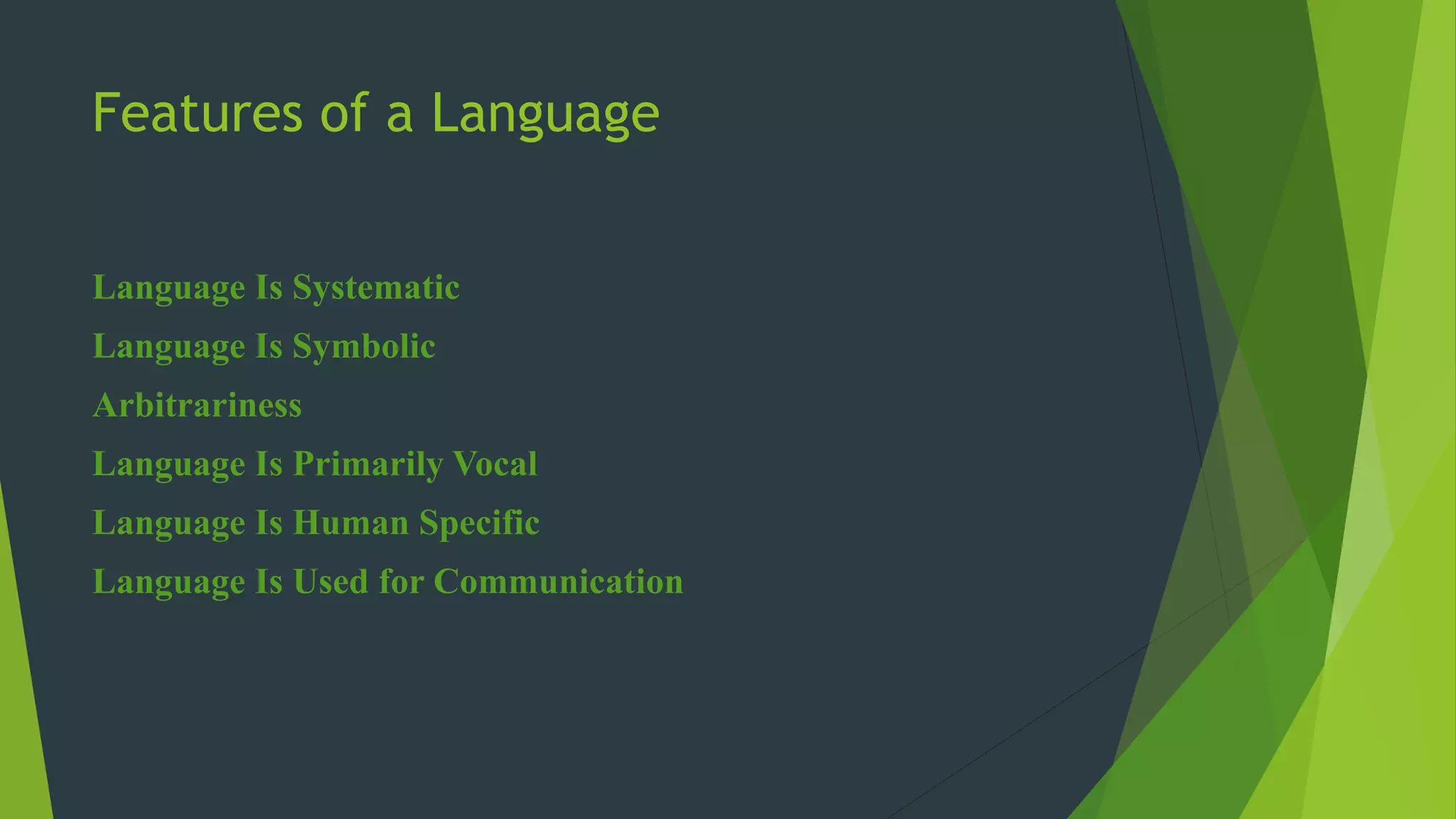 Features of a Language
Language Is Systematic
Language Is Symbolic
Arbitrariness
Language Is Primarily Vocal
Language Is Human Specific
Language Is Used for Communication
 