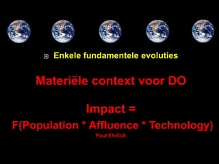    Enkele fundamentele evoluties


    Materiële context voor DO

                Impact =
F(Population * Affluence * Technology)
                  Paul Ehrlich
 
