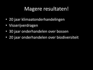 Magere resultaten!
•   20 jaar klimaatonderhandelingen
•   Visserijverdragen
•   30 jaar onderhandelen over bossen
•   20 jaar onderhandelen over biodiversiteit
 