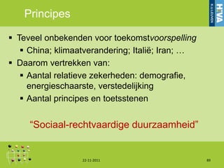 Principes

 Teveel onbekenden voor toekomstvoorspelling
    China; klimaatverandering; Italië; Iran; …
 Daarom vertrekken van:
    Aantal relatieve zekerheden: demografie,
     energieschaarste, verstedelijking
    Aantal principes en toetsstenen


     “Sociaal-rechtvaardige duurzaamheid”


                  22-11-2011                      89
 