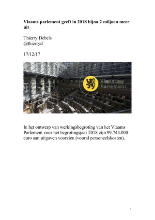 Vlaams parlement geeft in 2018 bijna 2 miljoen meer
uit
Thierry Debels
@thierryd
17/12/17
In het ontwerp van werkingsbegroting van het Vlaams
Parlement voor het begrotingsjaar 2018 zijn 99.743.000
euro aan uitgaven voorzien (vooral personeelskosten).
1
 