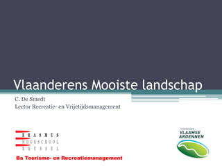 Vlaanderens Mooiste landschap
C. De Smedt
Lector Recreatie- en Vrijetijdsmanagement




Ba Toerisme- en Recreatiemanagement
 