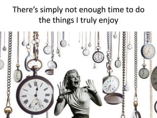 There’s simply not enough time to do
       the things I truly enjoy
 