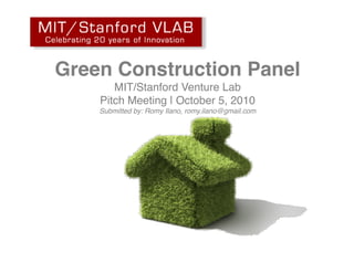 Green Construction Panel!
       MIT/Stanford Venture Lab!
    Pitch Meeting | October 5, 2010!
    Submitted by: Romy Ilano, romy.ilano@gmail.com!
 