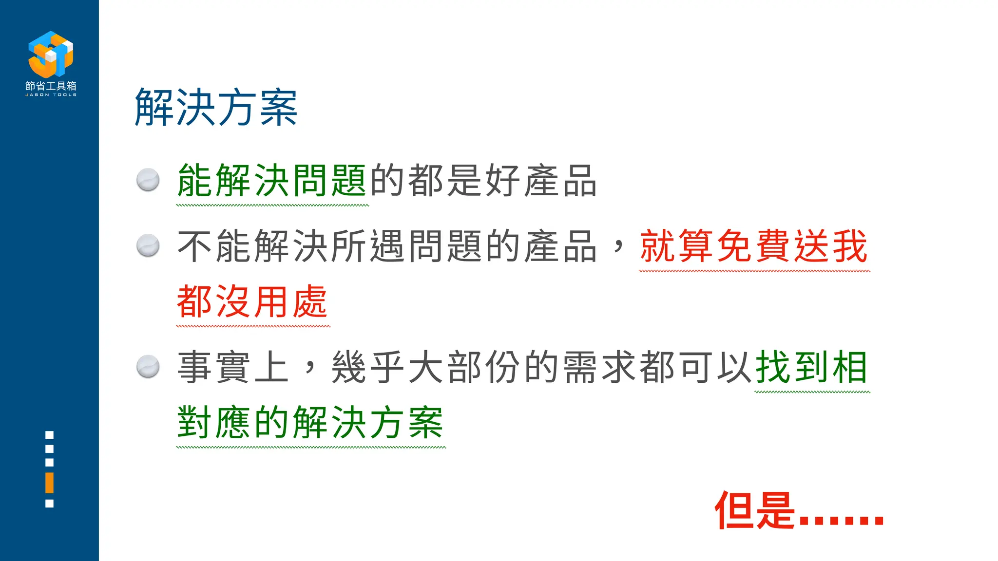 能解決問題的都是好產品
不能解決所遇問題的產品，就算免費送我
都沒
用
處
事實上，幾乎
大
部份的需求都可以找到相
對應的解決
方
案
解決
方
案
但是......
 