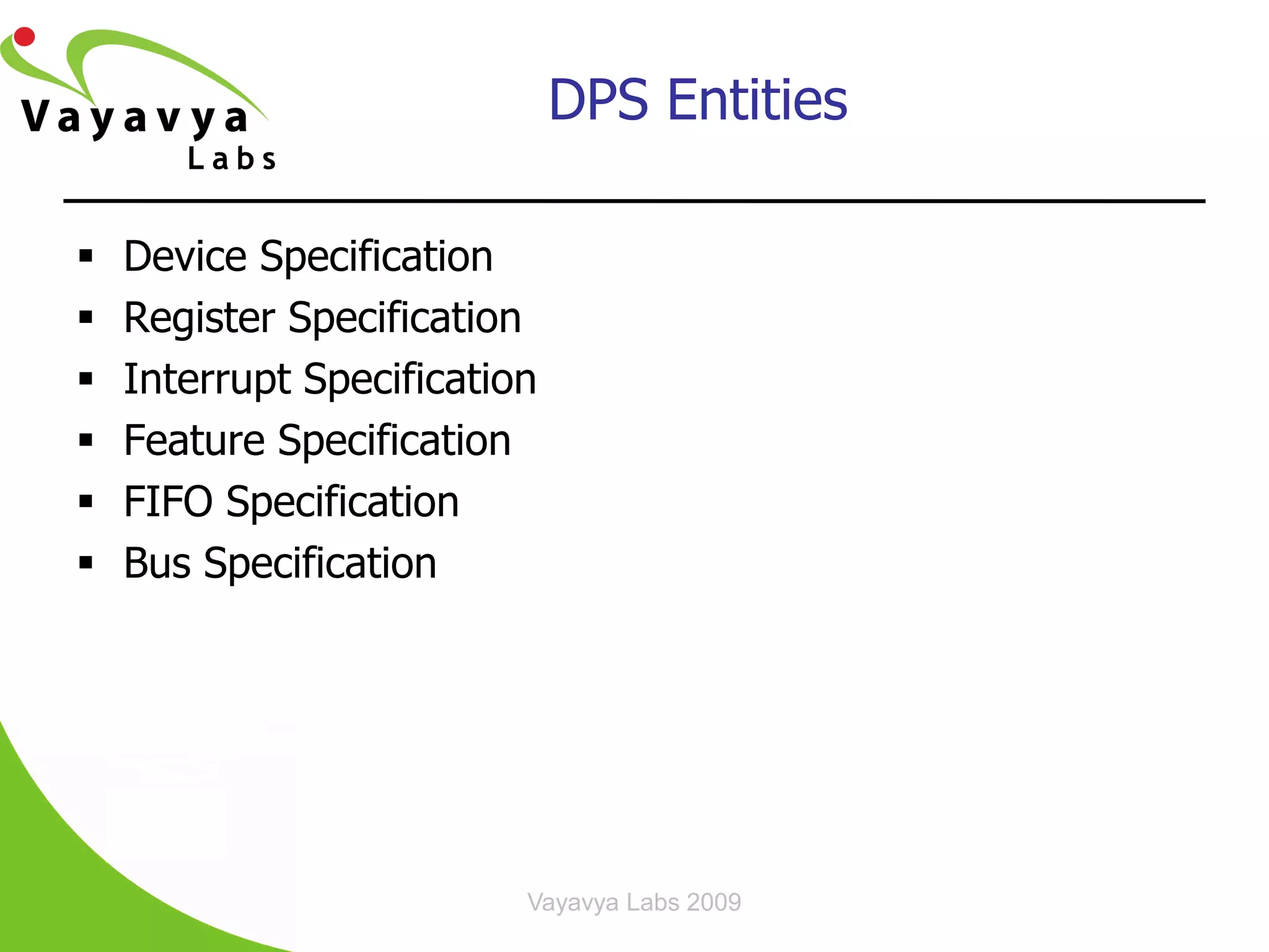 DPS Entities

   Device Specification
   Register Specification
   Interrupt Specification
   Feature Specification
   FIFO Specification
   Bus Specification




                          Vayavya Labs 2009
 
