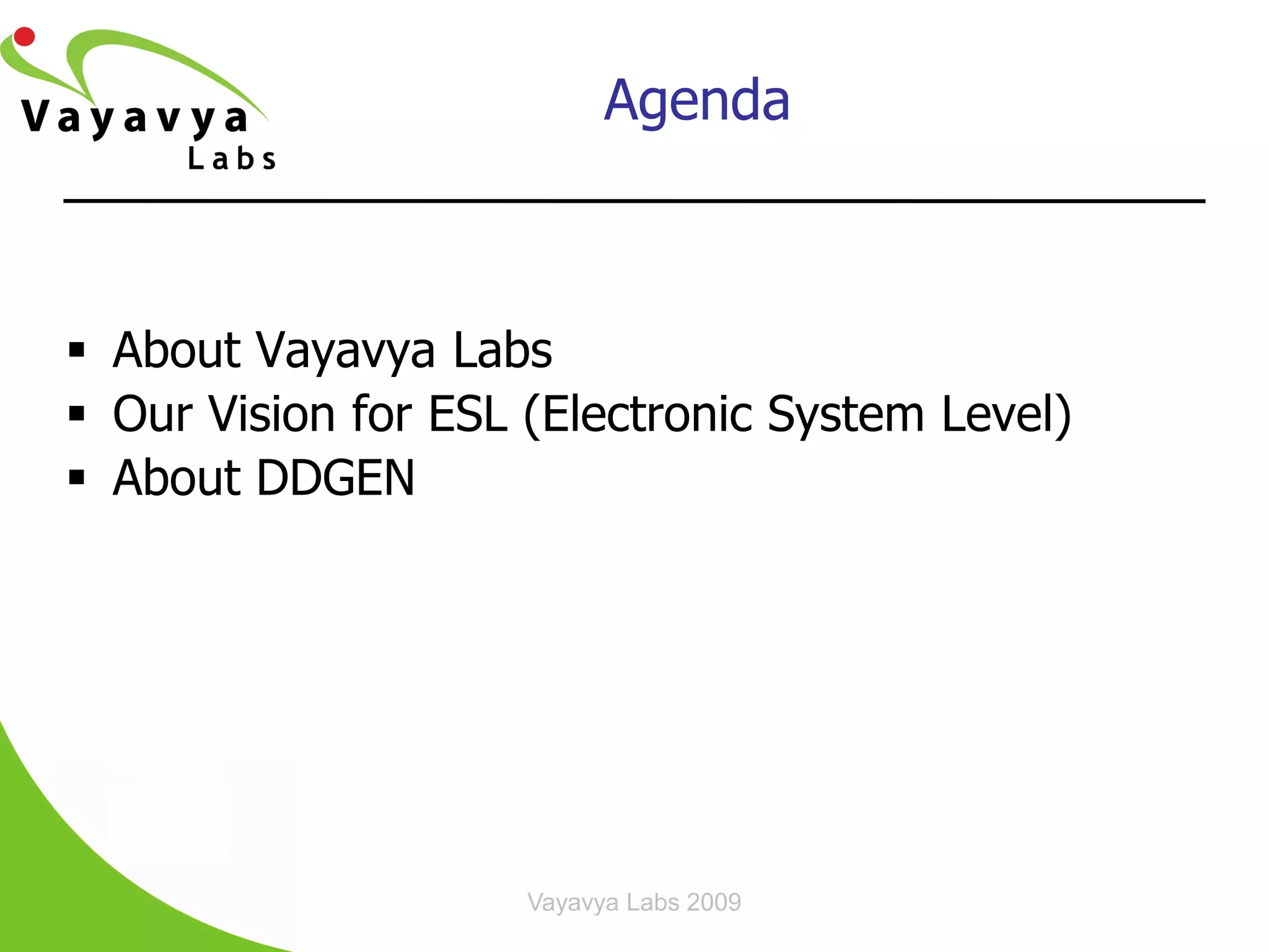 Agenda



 About Vayavya Labs
 Our Vision for ESL (Electronic System Level)
 About DDGEN




                     Vayavya Labs 2009
 