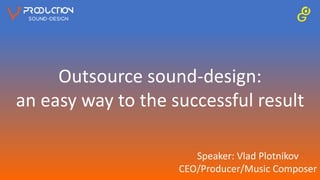 Outsource sound-design:
an easy way to the successful result
Speaker: Vlad Plotnikov
CEO/Producer/Music Composer
 