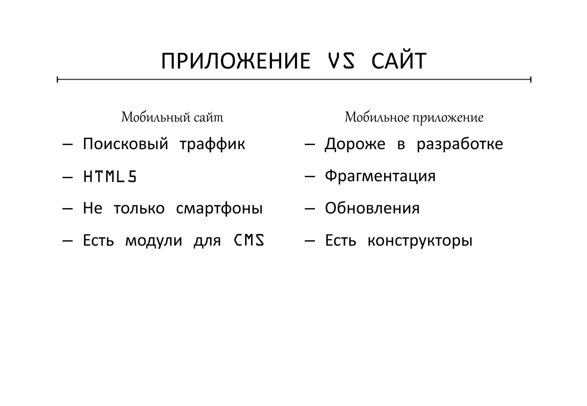 ПРИЛОЖЕНИЕ VS САЙТ
Мобильный сайт Мобильное приложение
– Поисковый траффик
– HTML5
– Не только смартфоны
– Есть модули для CMS
– Дороже в разработке
– Фрагментация
– Обновления
– Есть конструкторы
 