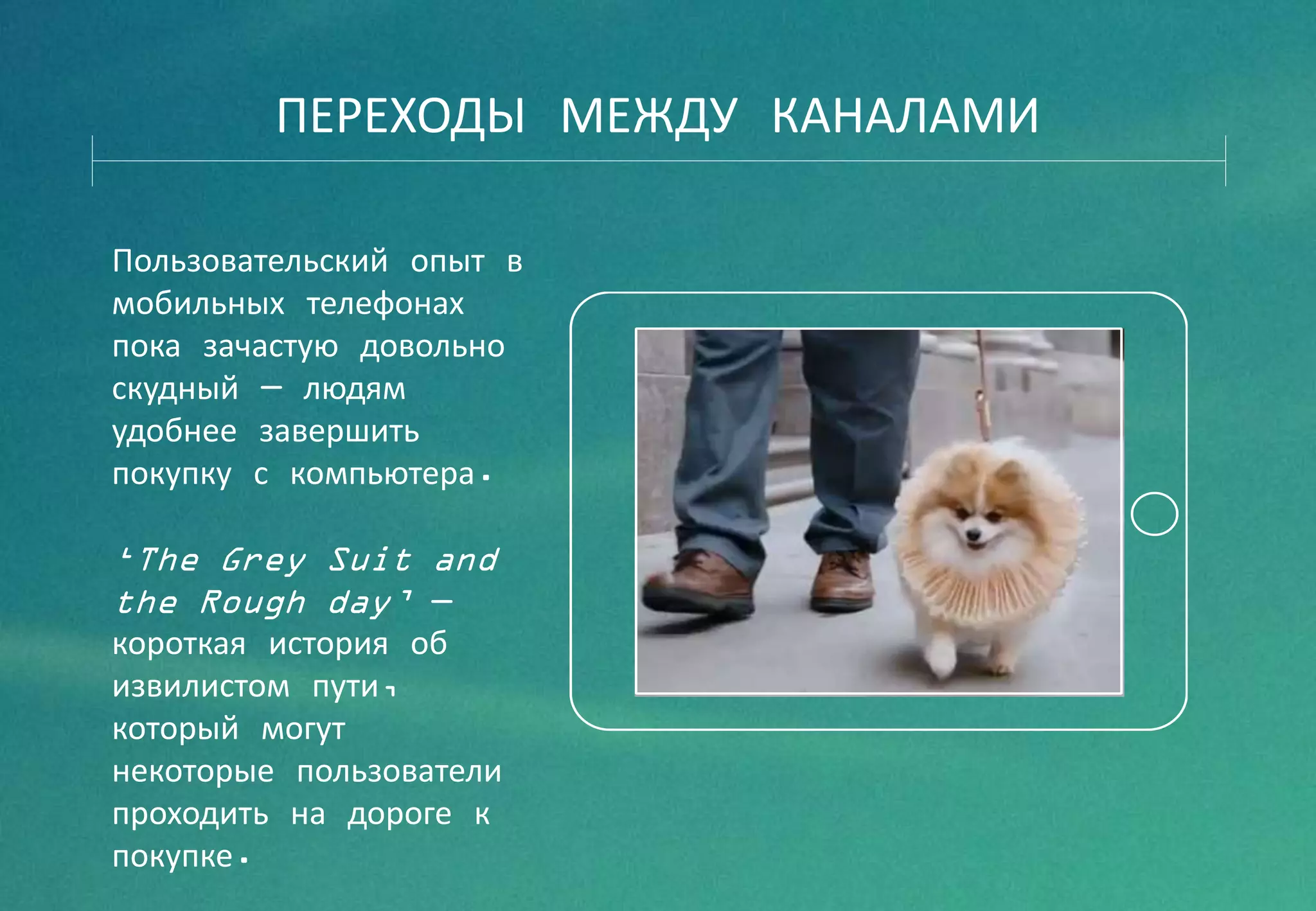 ПЕРЕХОДЫ МЕЖДУ КАНАЛАМИ
Пользовательский опыт в
мобильных телефонах
пока зачастую довольно
скудный — людям
удобнее завершить
покупку с компьютера.
‘The Grey Suit and
the Rough day’ —
короткая история об
извилистом пути,
который могут
некоторые пользователи
проходить на дороге к
покупке.
 