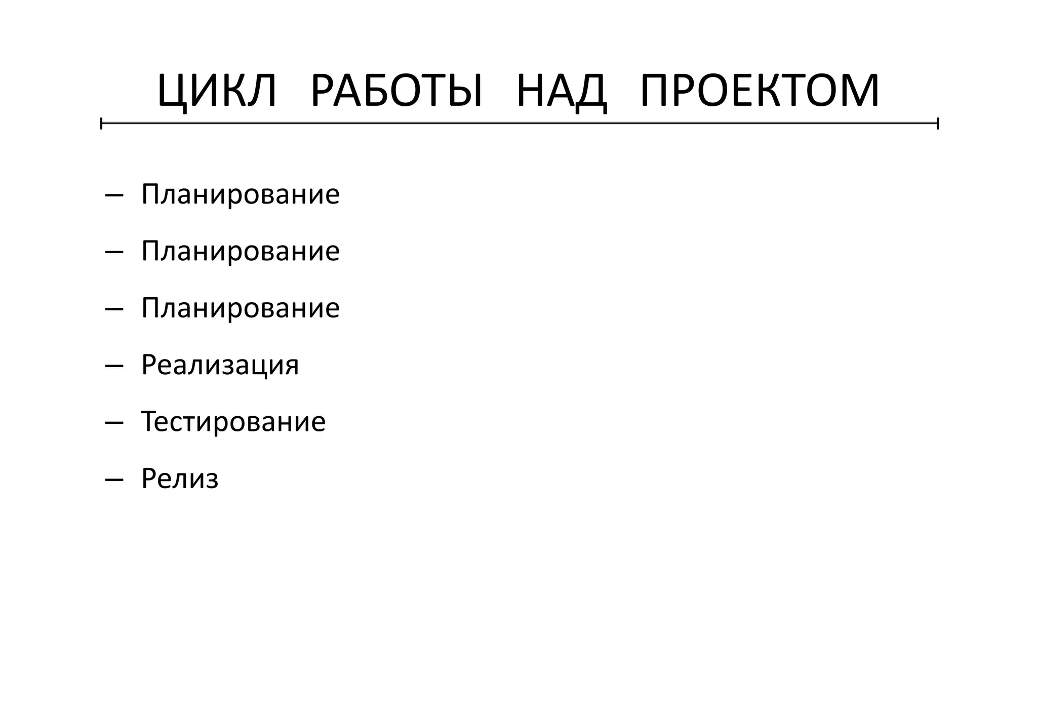 ЦИКЛ РАБОТЫ НАД ПРОЕКТОМ
– Планирование
– Планирование
– Планирование
– Реализация
– Тестирование
– Релиз
 