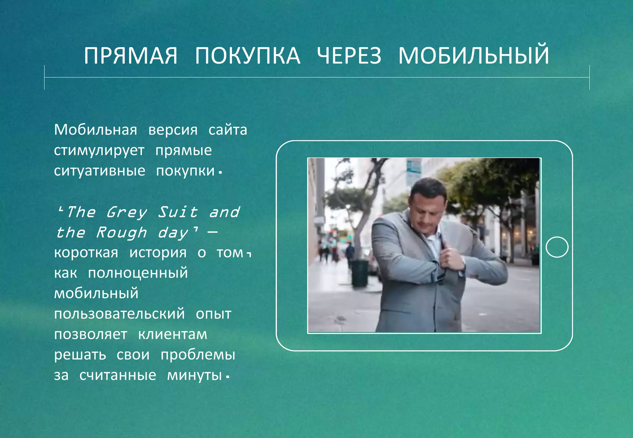 Мобильная версия сайта
стимулирует прямые
ситуативные покупки.
‘The Grey Suit and
the Rough day’ —
короткая история о том,
как полноценный
мобильный
пользовательский опыт
позволяет клиентам
решать свои проблемы
за считанные минуты.
ПРЯМАЯ ПОКУПКА ЧЕРЕЗ МОБИЛЬНЫЙ
 