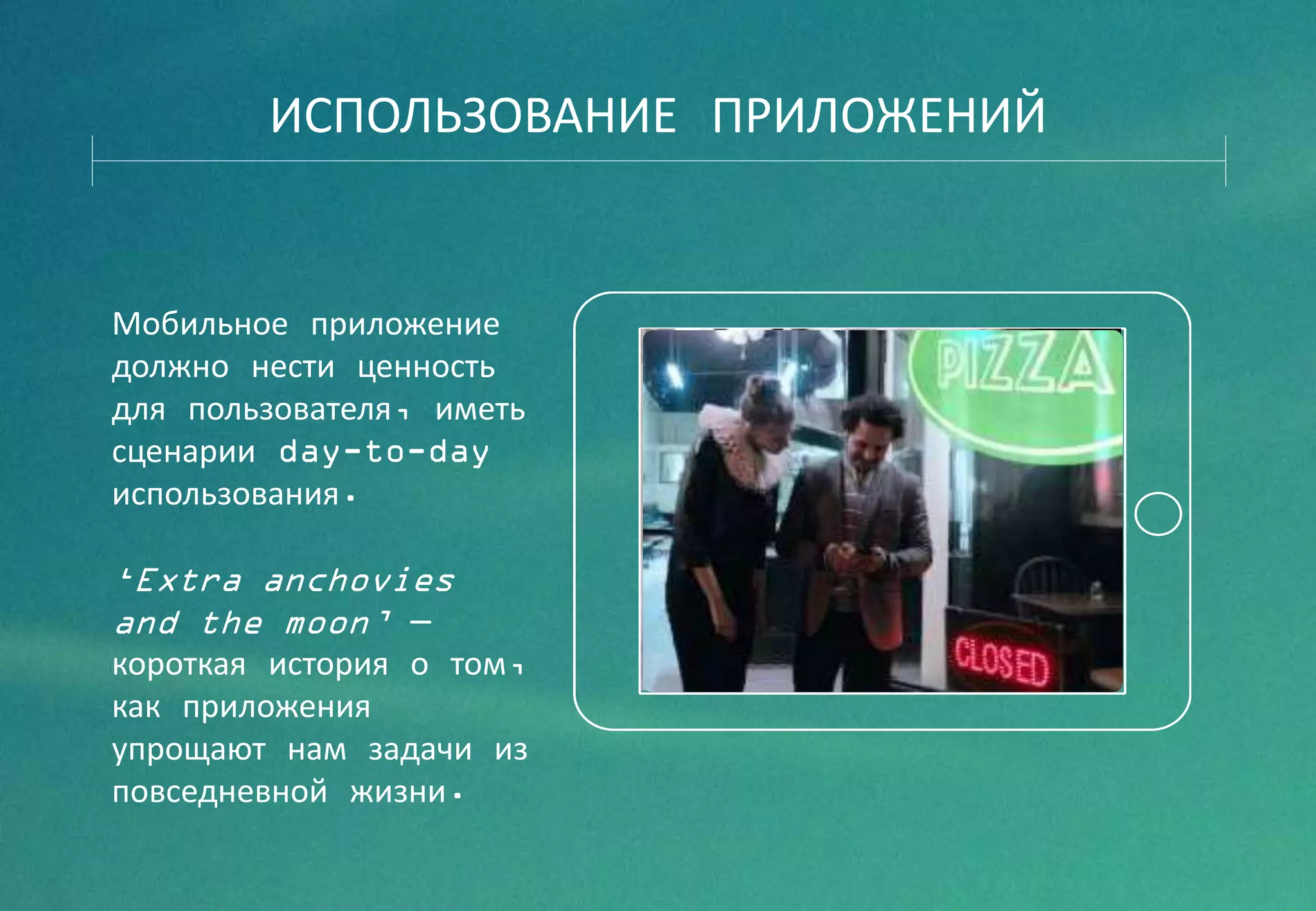 Мобильное приложение
должно нести ценность
для пользователя, иметь
сценарии day-to-day
использования.
‘Extra anchovies
and the moon’ —
короткая история о том,
как приложения
упрощают нам задачи из
повседневной жизни.
ИСПОЛЬЗОВАНИЕ ПРИЛОЖЕНИЙ
 