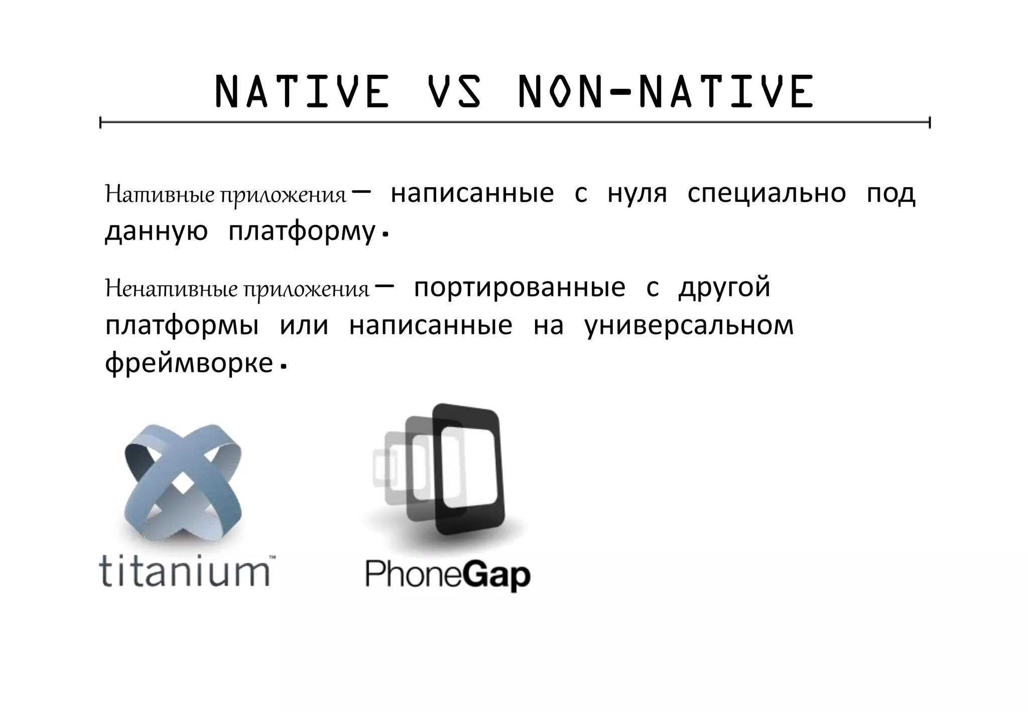 NATIVE VS NON-NATIVE
Нативные приложения — написанные с нуля специально под
данную платформу.
Ненативные приложения — портированные с другой
платформы или написанные на универсальном
фреймворке.
 