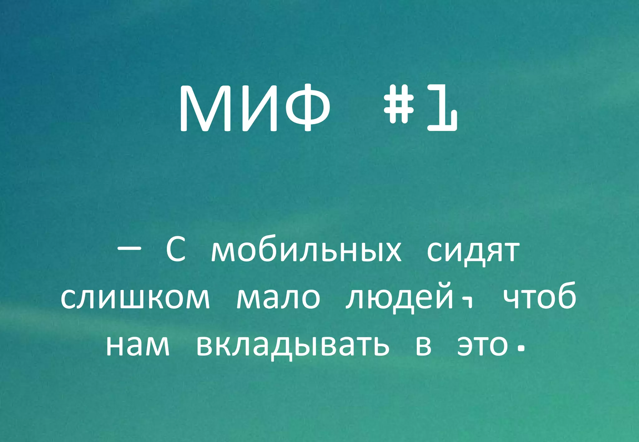 МИФ #1
— С мобильных сидят
слишком мало людей, чтоб
нам вкладывать в это.
 