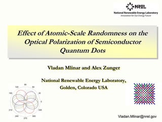 Effect of Atomic-Scale Randomness on the
  Optical Polarization of Semiconductor
              Quantum Dots

         Vladan Mlinar and Alex Zunger

       National Renewable Energy Laboratory,
               Golden, Colorado USA




                                        Vladan.Mlinar@nrel.gov
 
