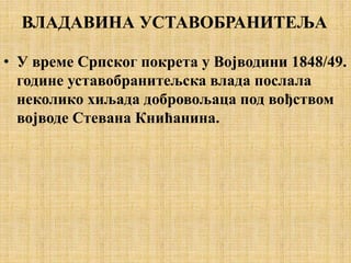 ВЛАДАВИНА УСТАВОБРАНИТЕЉА
• У време Српског покрета у Војводини 1848/49.
године уставобранитељска влада послала
неколико хиљада добровољаца под вођством
војводе Стевана Книћанина.
 