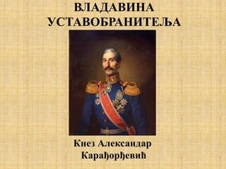 ВЛАДАВИНА
УСТАВОБРАНИТЕЉА
Кнез Александар
Карађорђевић
 