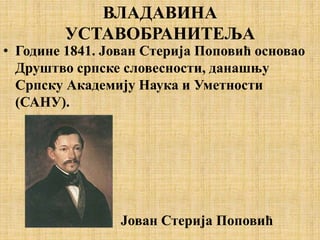 ВЛАДАВИНА
УСТАВОБРАНИТЕЉА
• Године 1841. Јован Стерија Поповић основао
Друштво српске словесности, данашњу
Српску Академију Наука и Уметности
(САНУ).
Јован Стерија Поповић
 