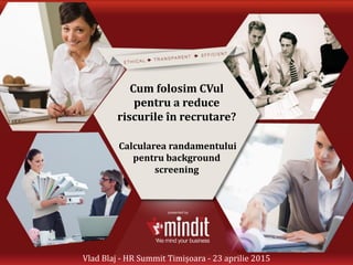 Cum folosim CVul
pentru a reduce
riscurile în recrutare?
Calcularea randamentului
pentru background
screening
Vlad Blaj - HR Summit Timișoara - 23 aprilie 2015
 