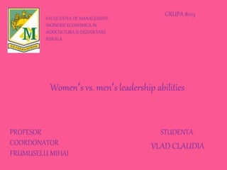 Women′s vs. men′s leadership abilities
STUDENTA
VLAD CLAUDIA
GRUPA 8103
PROFESOR
COORDONATOR
FRUMUSELU MIHAI
FACULTATEA DE MANAGEMENT ,
INGINERIE ECONOMICA IN
AGRICULTURA SI DEZVOLTARE
RURALA
 