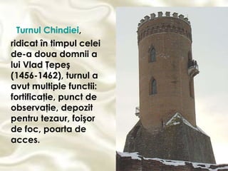 Turnul Chindiei , ridicat în timpul celei de-a doua domnii a lui Vlad Ţepeş (1456-1462), turnul a avut multiple  functii:  fortificaţie, punct de observaţie, depozit pentru tezaur, foişor de foc, poarta de acces.  