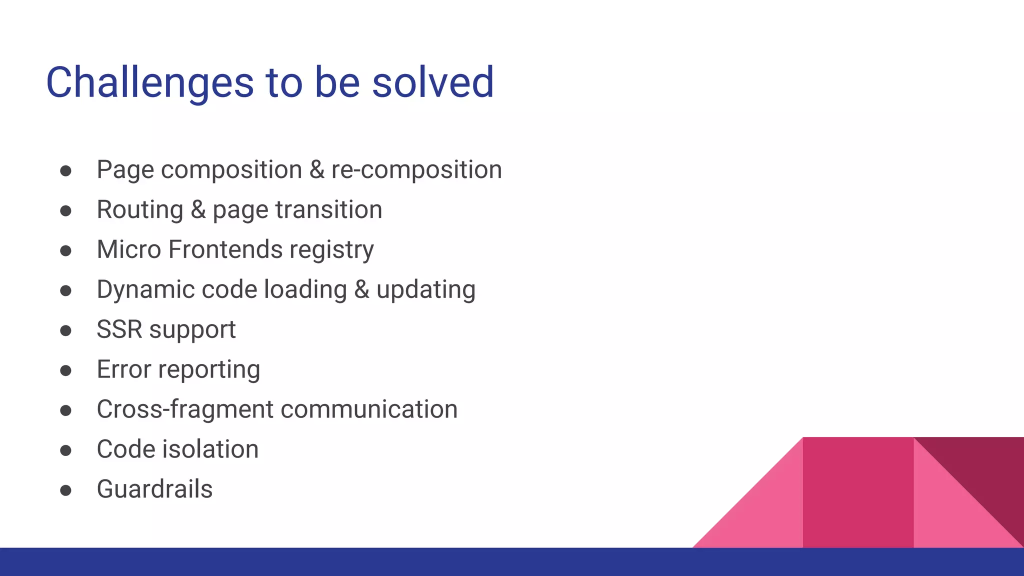 Challenges to be solved
● Page composition & re-composition
● Routing & page transition
● Micro Frontends registry
● Dynamic code loading & updating
● SSR support
● Error reporting
● Cross-fragment communication
● Code isolation
● Guardrails
 