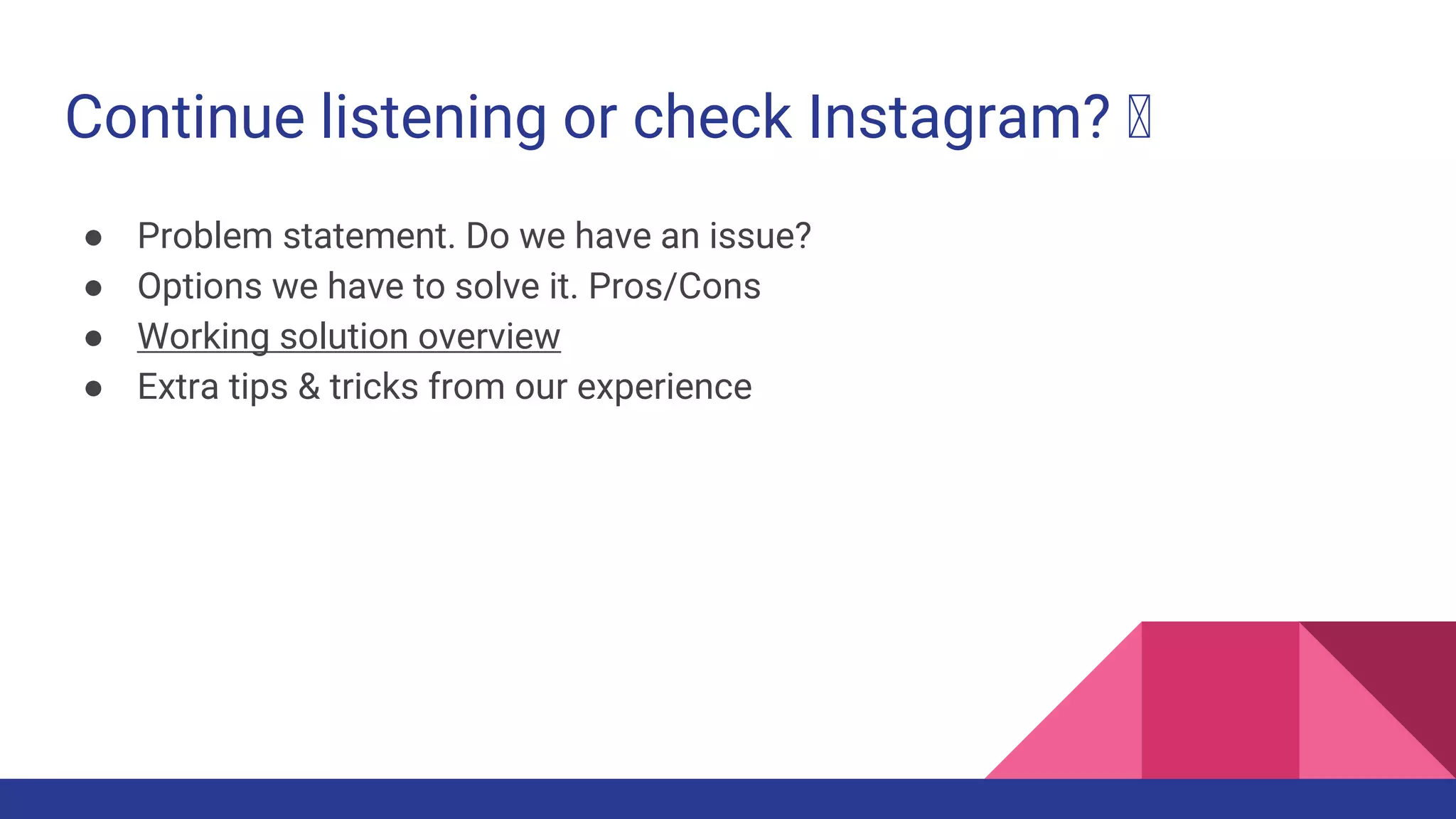 Continue listening or check Instagram? 🤔
● Problem statement. Do we have an issue?
● Options we have to solve it. Pros/Cons
● Working solution overview
● Extra tips & tricks from our experience
 