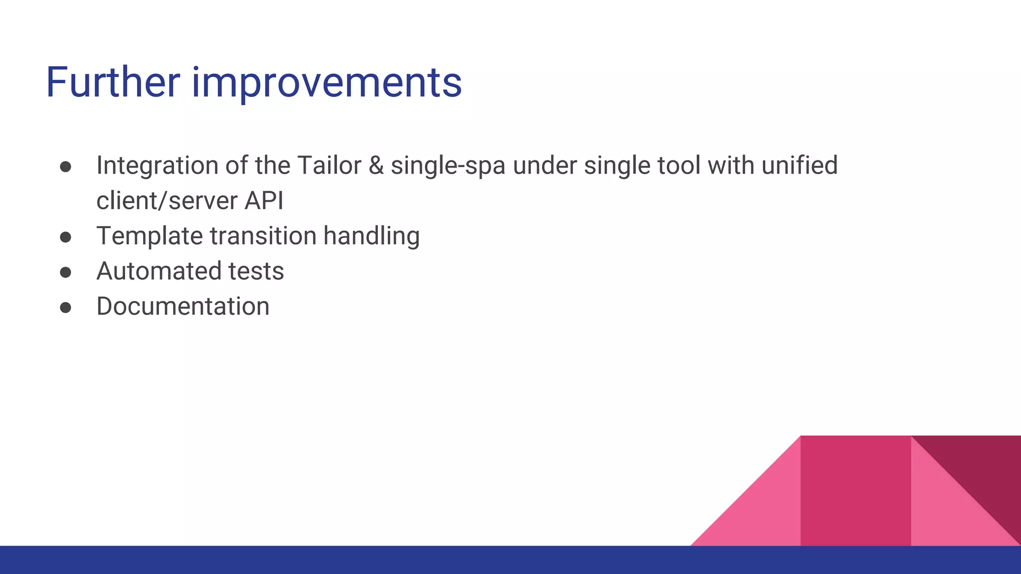 Further improvements
● Integration of the Tailor & single-spa under single tool with unified
client/server API
● Template transition handling
● Automated tests
● Documentation
 