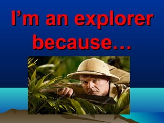I’m an explorerI’m an explorer
because…because…
 