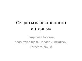 Секреты качественного
      интервью
       Владислав Головин,
редактор отдела Предприниматели,
          Forbes Украина
 