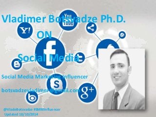 Vladimer Botsvadze Ph.D. 
ON 
Social Media 
Social Media Marketing Influencer 
botsvadzevladimer@gmail.com 
@VladoBotsvadze #SMMInfluencer 
Updated 18/10/2014 
 