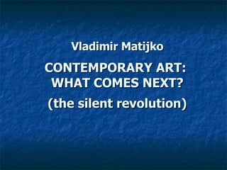 Vladimir Matijko CONTEMPORARY ART:  WHAT COMES NEXT? (the silent revolution)   