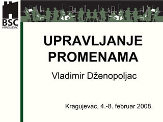 UPRAVLJANJE PROMENAMA Vladimir Dženopoljac Kragujevac, 4.-8. februar 2008. 