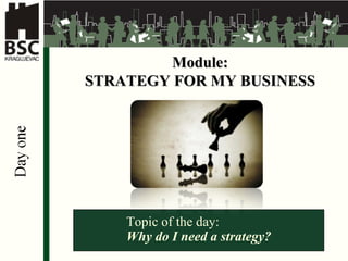 Module: STRATEGY FOR MY BUSINESS Topic of the day: Why do I need a strategy? 