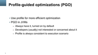 14
Profile-guided optimizations (PGO)
§  Use profile for more efficient optimization
§  PGO in JVMs
–  Always have it, turned on by default
–  Developers (usually) not interested or concerned about it
–  Profile is always consistent to execution scenario
 