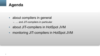 2
Agenda
§  about compilers in general
–  … and JIT-compilers in particular
§  about JIT-compilers in HotSpot JVM
§  monitoring JIT-compilers in HotSpot JVM
 