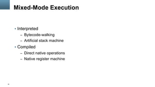 24
Mixed-Mode Execution
§  Interpreted
–  Bytecode-walking
–  Artificial stack machine
§  Compiled
–  Direct native operations
–  Native register machine
 