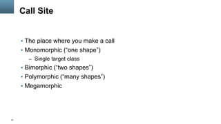 35
Call Site
§  The place where you make a call
§  Monomorphic (“one shape”)
–  Single target class
§  Bimorphic (“two shapes”)
§  Polymorphic (“many shapes”)
§  Megamorphic
 