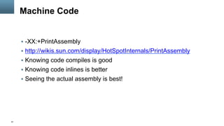 57
Machine Code
§  -XX:+PrintAssembly
§  http://wikis.sun.com/display/HotSpotInternals/PrintAssembly
§  Knowing code compiles is good
§  Knowing code inlines is better
§  Seeing the actual assembly is best!
 