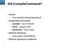 58
-XX:CompileCommand=
§  Syntax
–  “[command] [method] [signature]”
§  Supported commands
–  exclude – never compile
–  inline – always inline
–  dontinline – never inline
§  Method reference
–  class.name::methodName
§  Method signature is optional
 