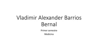 Vladimir Alexander Barrios
Bernal
Primer semestre
Medicina
 