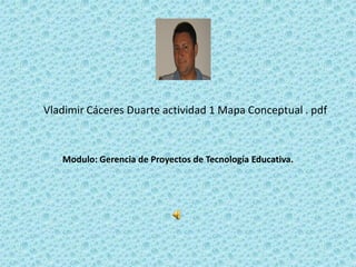 Vladimir Cáceres Duarte actividad 1 Mapa Conceptual . pdf
Modulo: Gerencia de Proyectos de Tecnología Educativa.
 