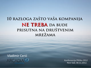 10 razloga zašto vaša kompanija
          ne treba da bude
      prisutna na društvenim
             mrežama




Vladimir Cerić
                        Konferencija PRilika 2012
                          Novi Sad, 30.11.2012.
 