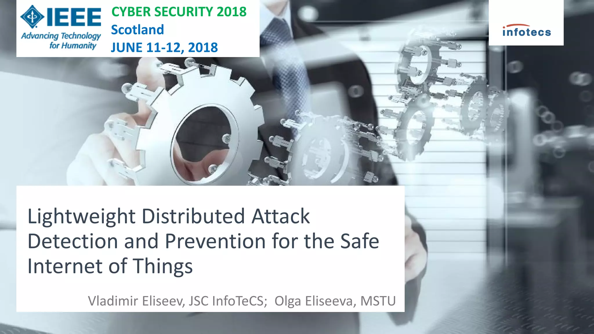 Lightweight Distributed Attack
Detection and Prevention for the Safe
Internet of Things
Vladimir Eliseev, JSC InfoTeCS; Olga Eliseeva, MSTU
CYBER SECURITY 2018
Scotland
JUNE 11-12, 2018
 
