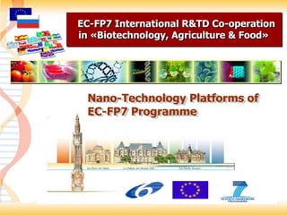 EC-FP7 International R&TD Co-operation
in «Biotechnology, Agriculture & Food»




 Nano-Technology Platforms of
 Nano-Technology Platforms of
 EC-FP7 Programme
 EC-FP7 Programme
 