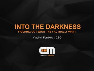INTO THE DARKNESS
FIGURING OUT WHAT THEY ACTUALLY WANT
Vladimir Funtikov | CEO
 