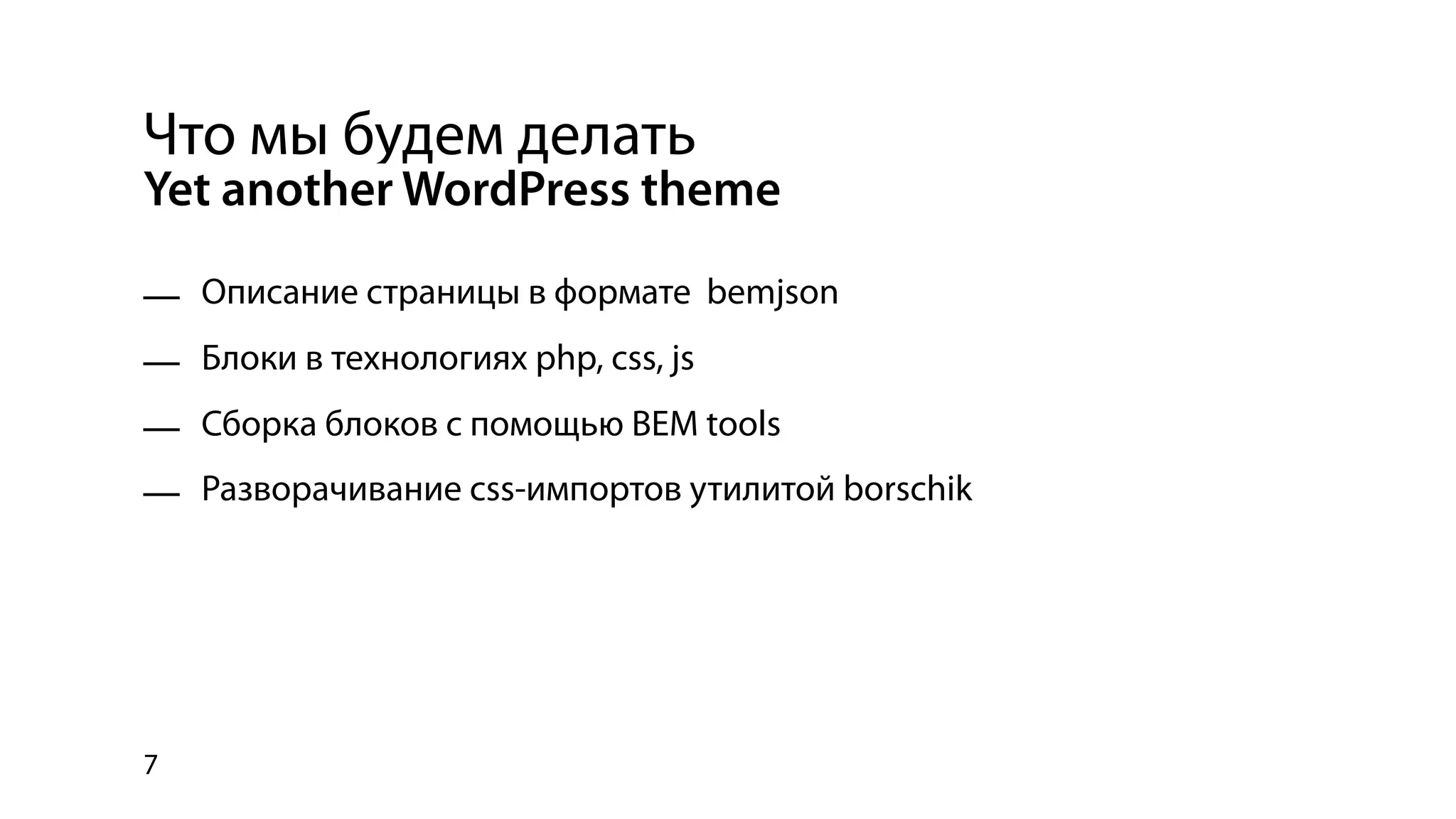 Что мы будем делать
Yet another WordPress theme

— Описание страницы в формате bemjson
— Блоки в технологиях php, css, js
— Сборка блоков с помощью BEM tools
— Разворачивание css-импортов утилитой borschik




7
 